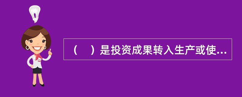 （　）是投资成果转入生产或使用的标志，也是全面考核工程建设成果、检验设计和施工质量的关键步骤。