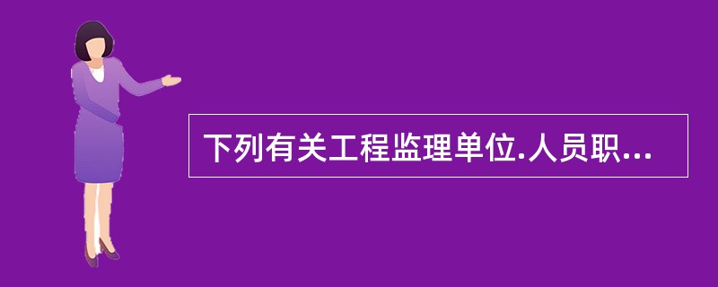 下列有关工程监理单位.人员职责的内容中，表述正确的有（　）。