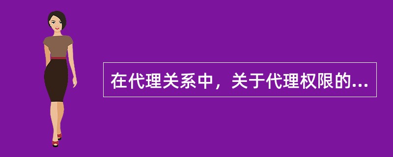 在代理关系中，关于代理权限的说法，不正确的是（　）。