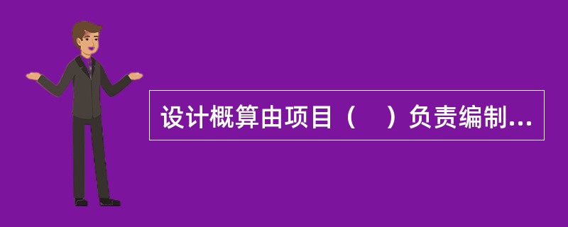 设计概算由项目（　）负责编制，并对其编制质量负责。