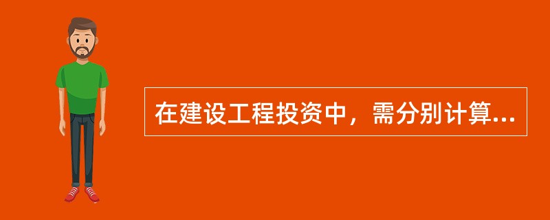 在建设工程投资中，需分别计算（　），最后才能汇总形成建设工程投资。