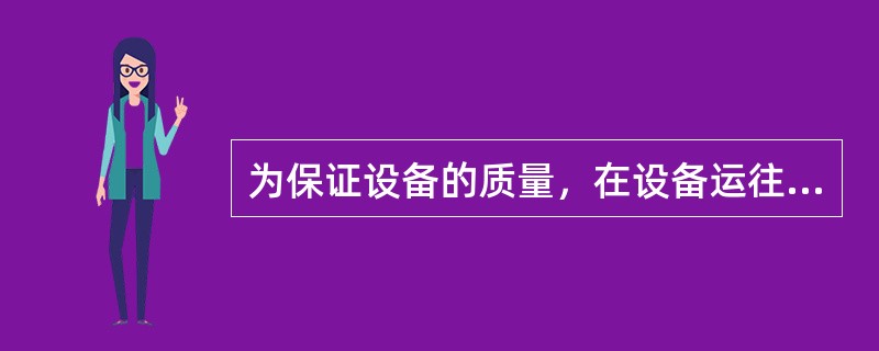 为保证设备的质量，在设备运往现场前，项目监理机构应检查（　），并审查设备运输方案。