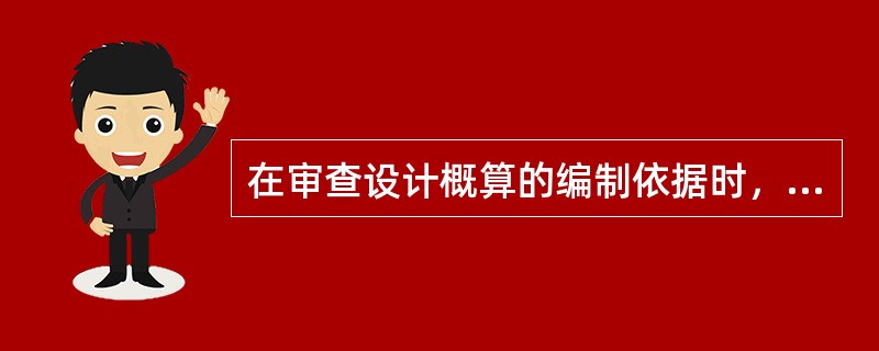 在审查设计概算的编制依据时，主要审查内容是（　）。