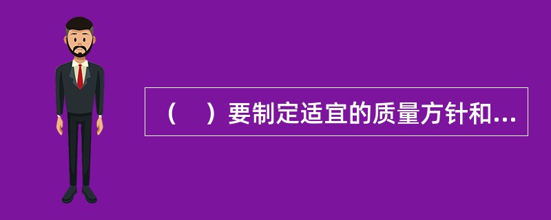 （　）要制定适宜的质量方针和质量目标，同时还要创造一个良好的组织内部环境，激励员工积极地工作，充分参与质量管理，为实现质量方针和质量目标做出应有的贡献。