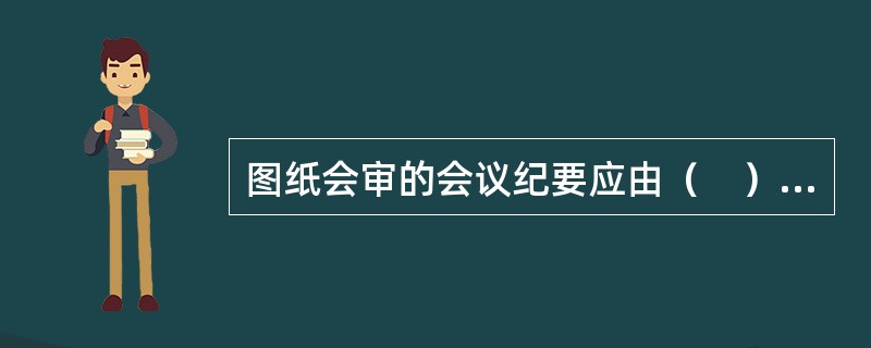 图纸会审的会议纪要应由（　）负责整理，与会各方会签。