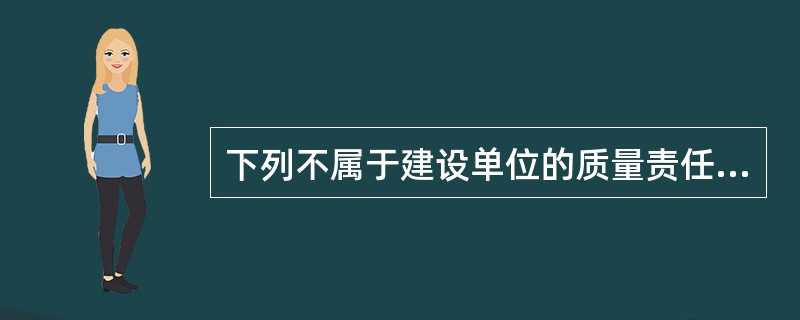 下列不属于建设单位的质量责任和义务的是（　）。