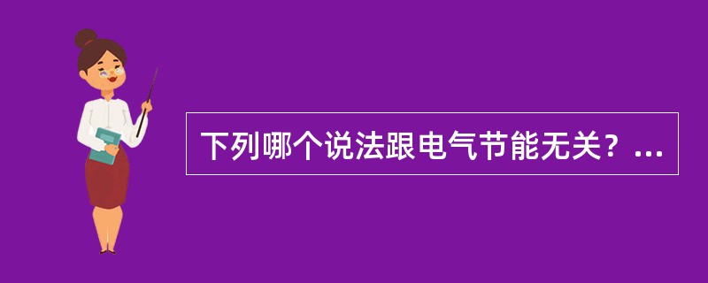 下列哪个说法跟电气节能无关？（　　）