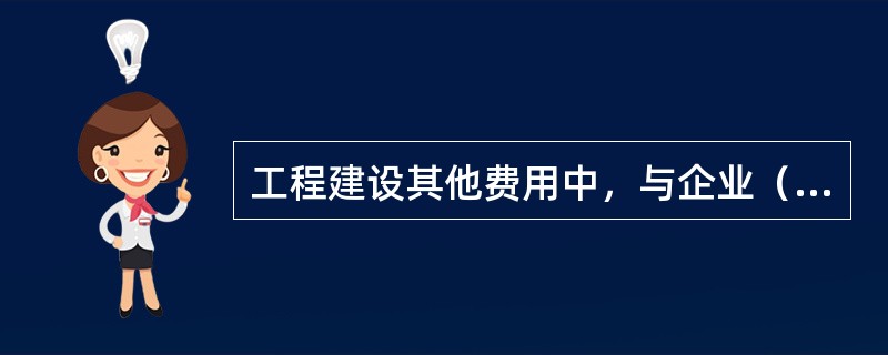 工程建设其他费用中，与企业（建设方）未来生产和经营活动有关的是（　　）。