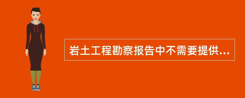 岩土工程勘察报告中不需要提供的资料是（）。