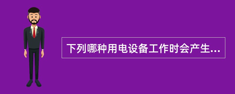 下列哪种用电设备工作时会产生高次谐波？（　　）