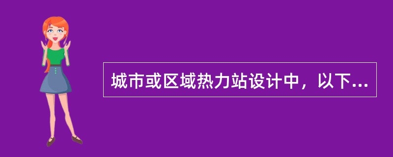 城市或区域热力站设计中，以下哪项不正确？（　　）