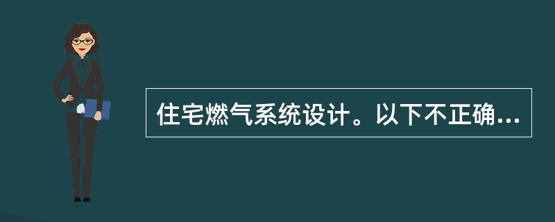 住宅燃气系统设计。以下不正确的是（　　）。