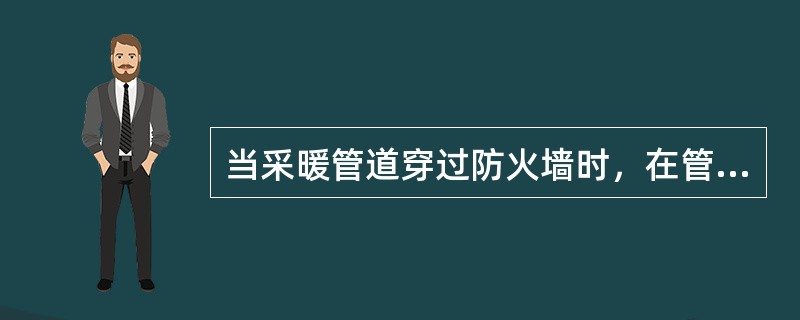 当采暖管道穿过防火墙时，在管道穿过处，应采取的措施为（　　）