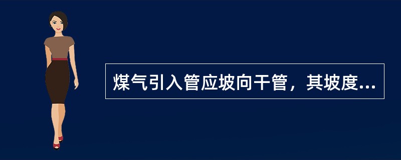 煤气引入管应坡向干管，其坡度不得小于（　　）。[2013年真题]