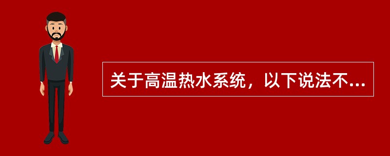 关于高温热水系统，以下说法不正确的是（　　）。