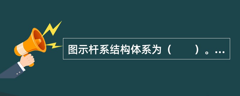 图示杆系结构体系为（　　）。<img border="0" style="width: 248px; height: 36px;" src="h