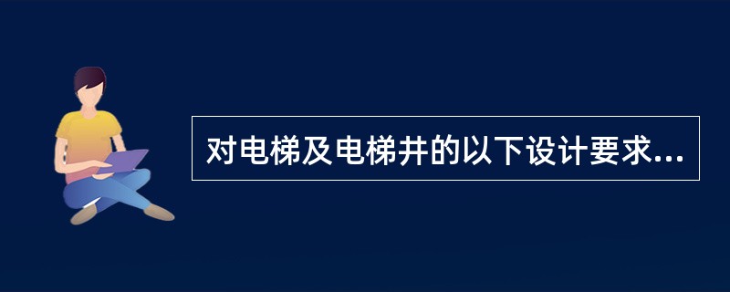 对电梯及电梯井的以下设计要求中（　　）是错误的。