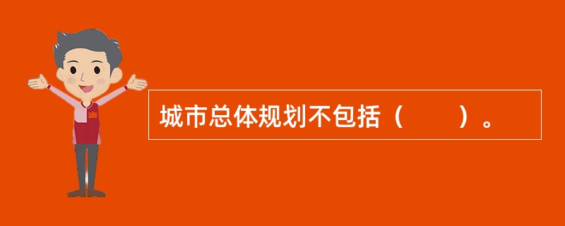 城市总体规划不包括（　　）。