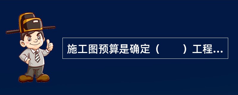 施工图预算是确定（　　）工程的预算费用的文件。