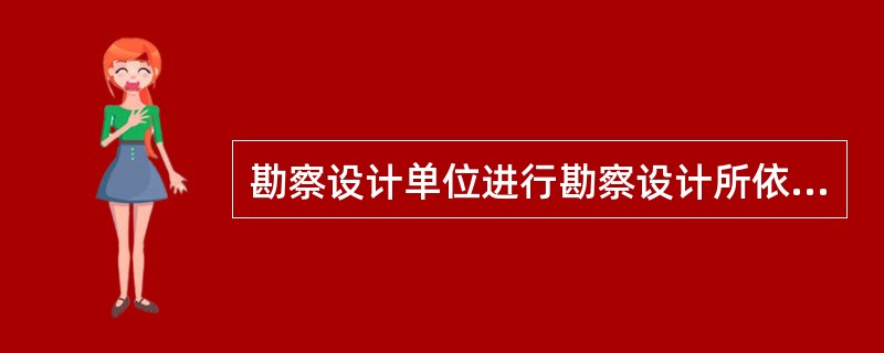 勘察设计单位进行勘察设计所依据的标准应为（　　）。
