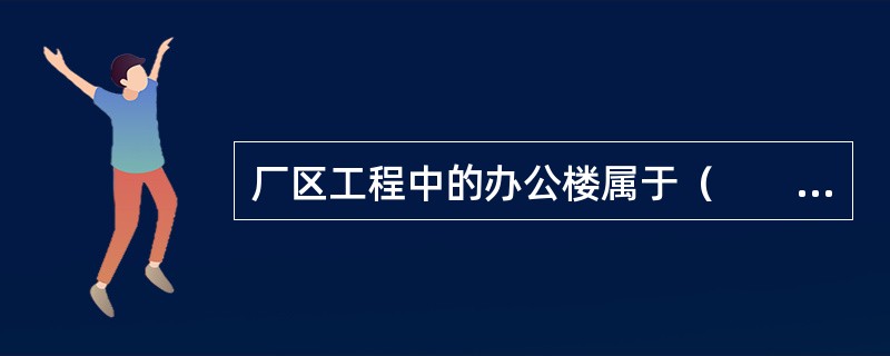 厂区工程中的办公楼属于（　　）。