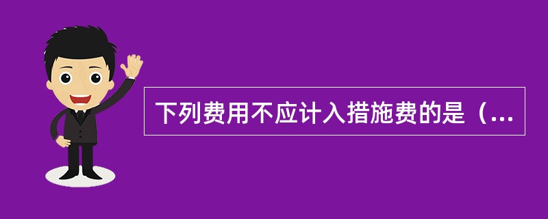 下列费用不应计入措施费的是（　　）。