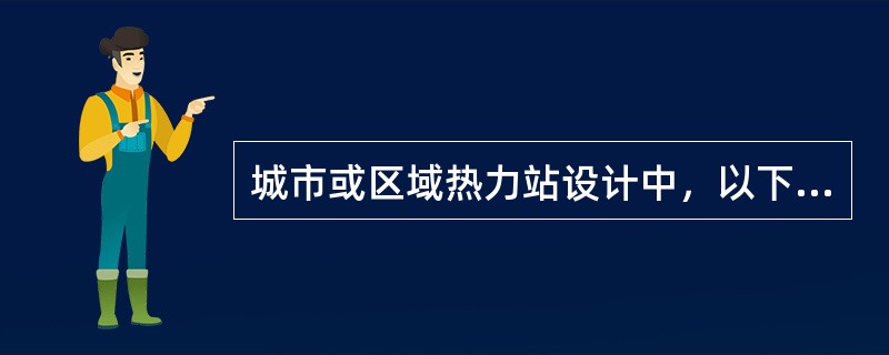 城市或区域热力站设计中，以下哪项不正确？（　　）