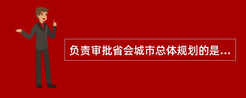 负责审批省会城市总体规划的是（　　）。[2012年真题]