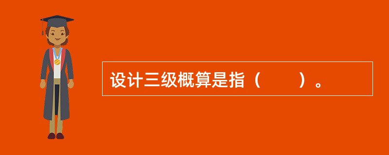 设计三级概算是指（　　）。