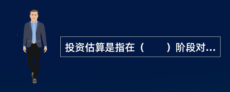 投资估算是指在（　　）阶段对项目投资所作的预估算。