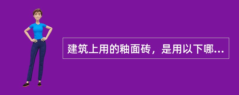 建筑上用的釉面砖，是用以下哪种原料烧制而成的？（　　）