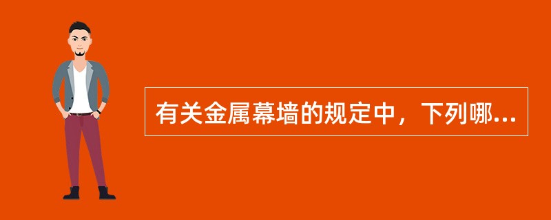 有关金属幕墙的规定中，下列哪条不正确？（　　）