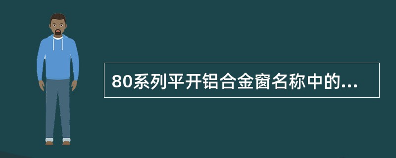 80系列平开铝合金窗名称中的80指的是（　　）。