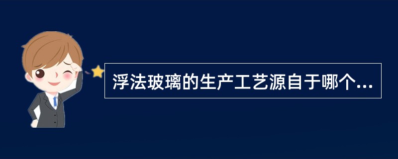 浮法玻璃的生产工艺源自于哪个国家？（）