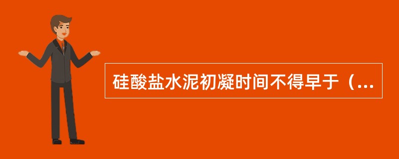 硅酸盐水泥初凝时间不得早于（　　）。