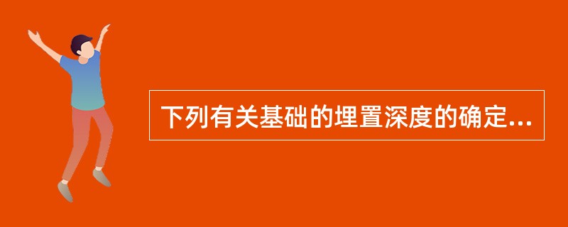 下列有关基础的埋置深度的确定原则不正确的是（　　）。