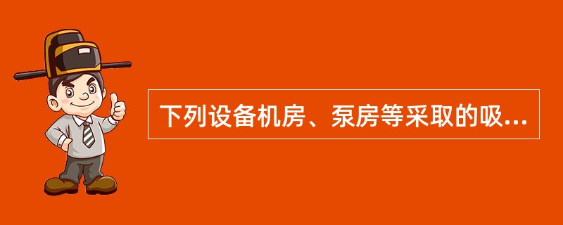 下列设备机房、泵房等采取的吸声降噪措施，错误的是（　　）。