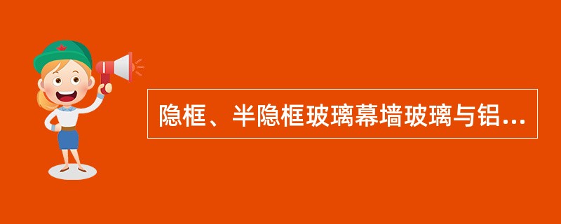 隐框、半隐框玻璃幕墙玻璃与铝合金型材之间应用（　　）粘接。