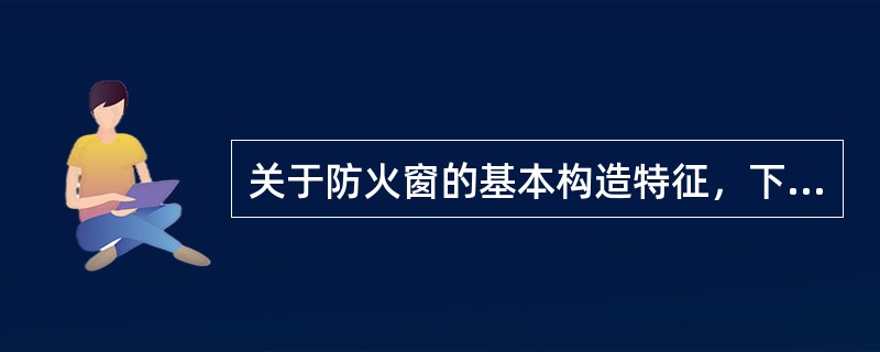 关于防火窗的基本构造特征，下列哪条正确？（　　）