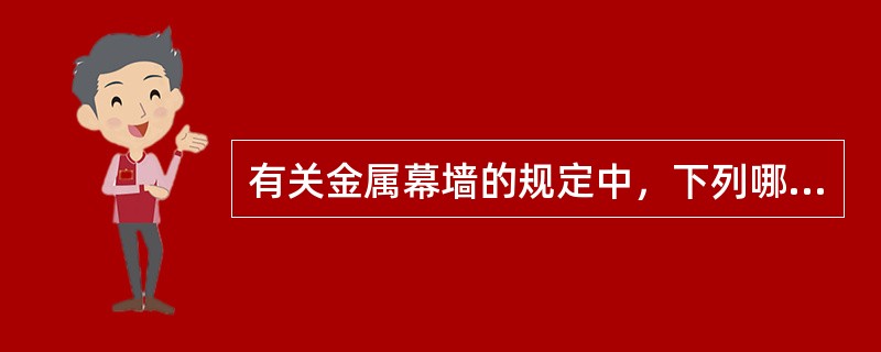 有关金属幕墙的规定中，下列哪条不正确？（　　）[2008年真题]