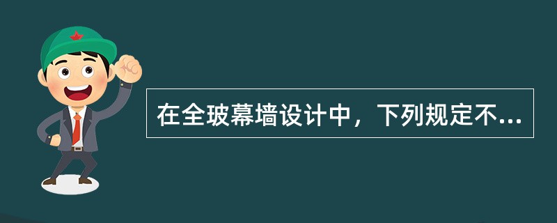 在全玻幕墙设计中，下列规定不正确的是（　　）。