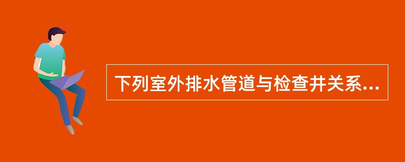 下列室外排水管道与检查井关系的表述中哪项错误？（　　）