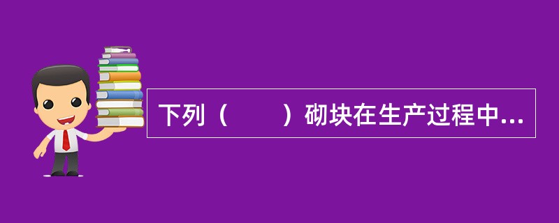 下列（　　）砌块在生产过程中需要蒸汽养护。[2007年真题]