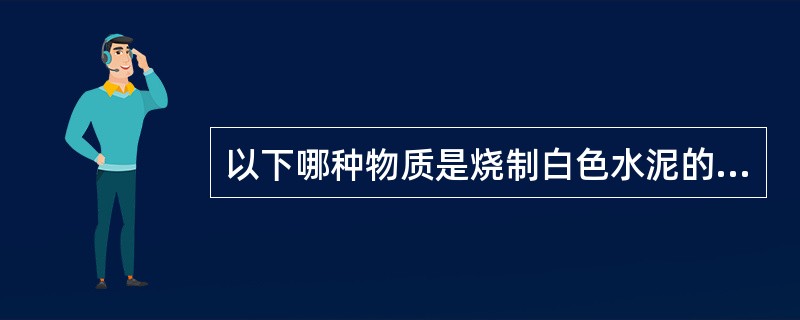 以下哪种物质是烧制白色水泥的原料？（　　）[2009年真题]