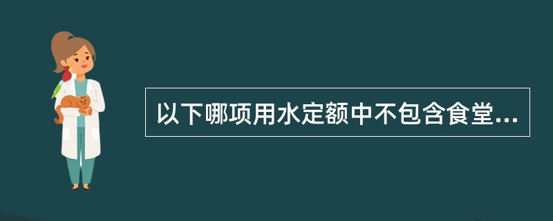 以下哪项用水定额中不包含食堂用水？（　　）