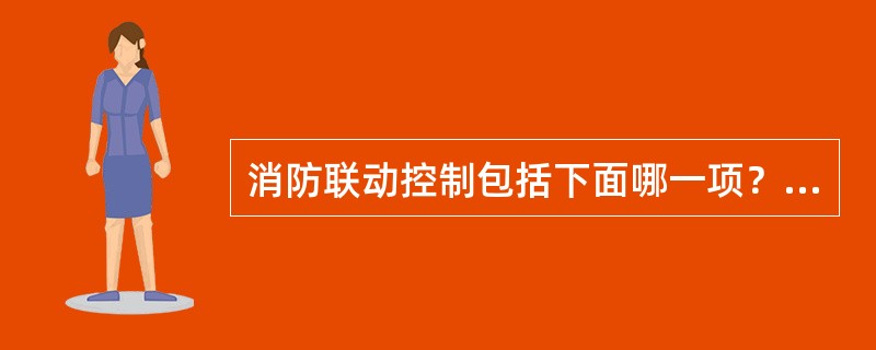 消防联动控制包括下面哪一项？（　　）