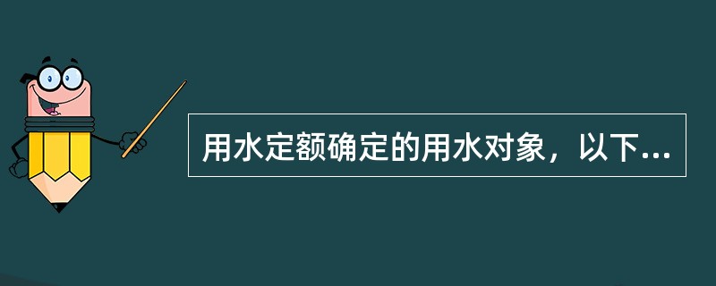 用水定额确定的用水对象，以下叙述哪条正确？（　　）