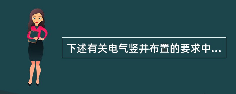 下述有关电气竖井布置的要求中，（　　）是错误的。