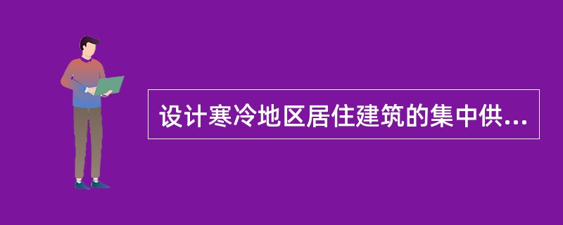 设计寒冷地区居住建筑的集中供暖系统时，应采用下列哪种供暖方式？（　　）[2012年真题]