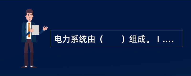 电力系统由（　　）组成。Ⅰ.发电厂；Ⅱ.电力网；Ⅲ.变配电系统；Ⅳ.电力用户